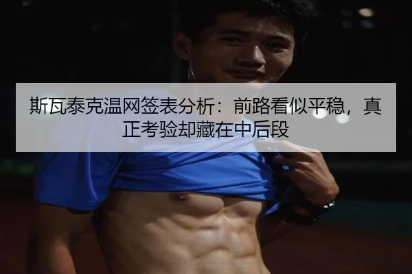 斯瓦泰克温网签表分析：前路看似平稳，真正考验却藏在中后段 - feisutiyu live