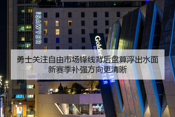 勇士关注自由市场锋线背后盘算浮出水面 新赛季补强方向更清晰 | feisutiyu live